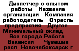 Диспетчер с опытом работы › Название организации ­ Компания-работодатель › Отрасль предприятия ­ Другое › Минимальный оклад ­ 1 - Все города Работа » Вакансии   . Чувашия респ.,Новочебоксарск г.